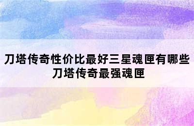 刀塔传奇性价比最好三星魂匣有哪些 刀塔传奇最强魂匣